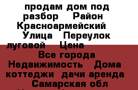 продам дом,под разбор  › Район ­ Красноармейский  › Улица ­ Переулок луговой  › Цена ­ 300 000 - Все города Недвижимость » Дома, коттеджи, дачи аренда   . Самарская обл.,Новокуйбышевск г.